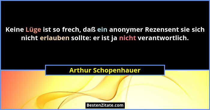 Keine Lüge ist so frech, daß ein anonymer Rezensent sie sich nicht erlauben sollte: er ist ja nicht verantwortlich.... - Arthur Schopenhauer