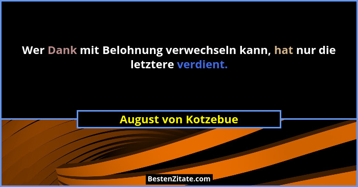 Wer Dank mit Belohnung verwechseln kann, hat nur die letztere verdient.... - August von Kotzebue