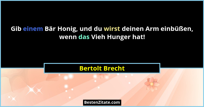 Gib einem Bär Honig, und du wirst deinen Arm einbüßen, wenn das Vieh Hunger hat!... - Bertolt Brecht