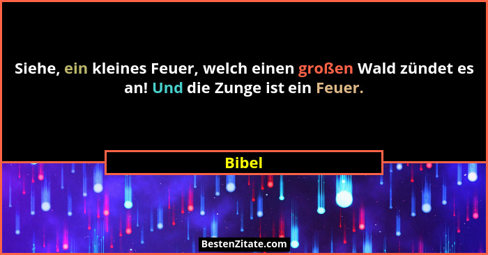 Siehe, ein kleines Feuer, welch einen großen Wald zündet es an! Und die Zunge ist ein Feuer.... - Bibel