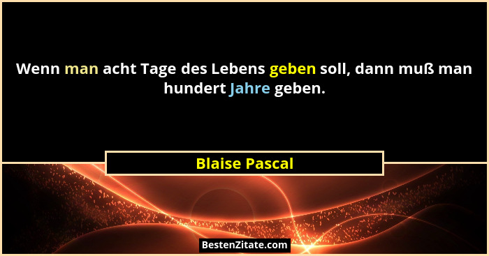 Wenn man acht Tage des Lebens geben soll, dann muß man hundert Jahre geben.... - Blaise Pascal