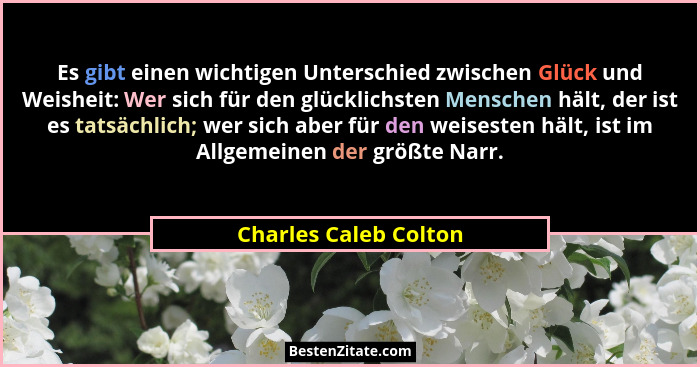 Es gibt einen wichtigen Unterschied zwischen Glück und Weisheit: Wer sich für den glücklichsten Menschen hält, der ist es tatsä... - Charles Caleb Colton