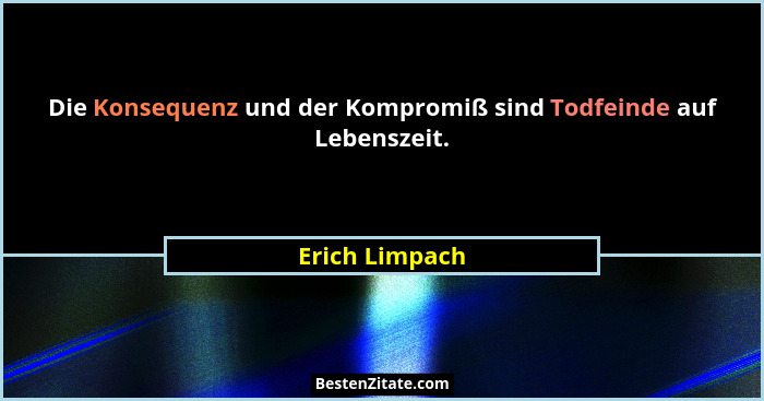 Die Konsequenz und der Kompromiß sind Todfeinde auf Lebenszeit.... - Erich Limpach
