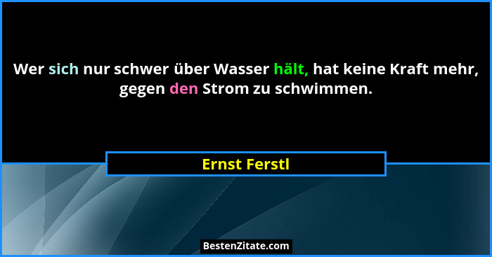 Wer sich nur schwer über Wasser hält, hat keine Kraft mehr, gegen den Strom zu schwimmen.... - Ernst Ferstl