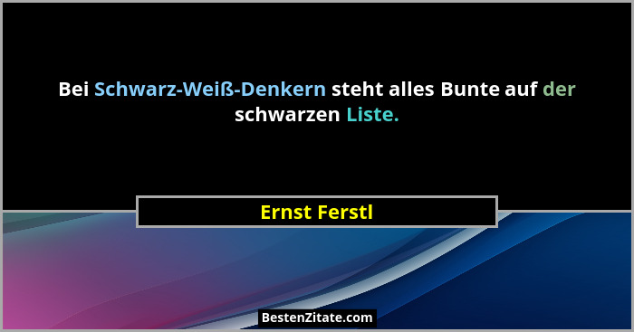 Bei Schwarz-Weiß-Denkern steht alles Bunte auf der schwarzen Liste.... - Ernst Ferstl