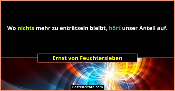 Wo nichts mehr zu enträtseln bleibt, hört unser Anteil auf.... - Ernst von Feuchtersleben