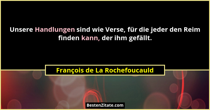 Unsere Handlungen sind wie Verse, für die jeder den Reim finden kann, der ihm gefällt.... - François de La Rochefoucauld