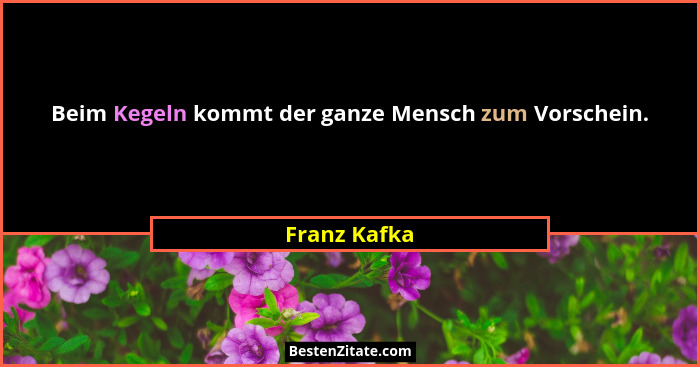 Beim Kegeln kommt der ganze Mensch zum Vorschein.... - Franz Kafka