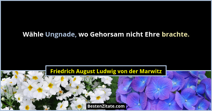 Wähle Ungnade, wo Gehorsam nicht Ehre brachte.... - Friedrich August Ludwig von der Marwitz