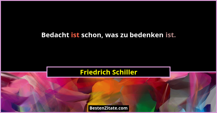 Bedacht ist schon, was zu bedenken ist.... - Friedrich Schiller