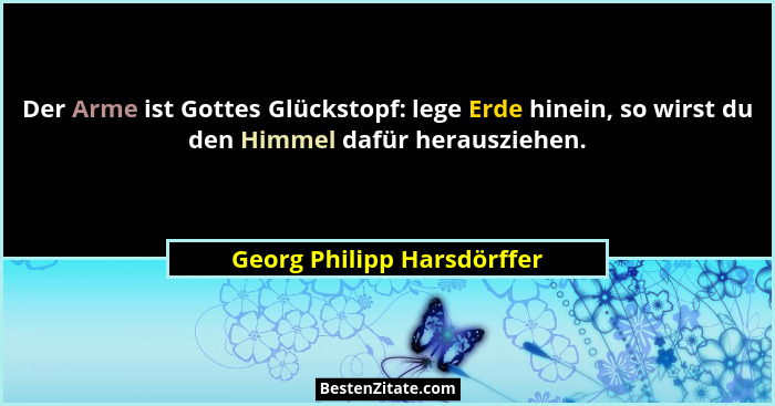 Der Arme ist Gottes Glückstopf: lege Erde hinein, so wirst du den Himmel dafür herausziehen.... - Georg Philipp Harsdörffer