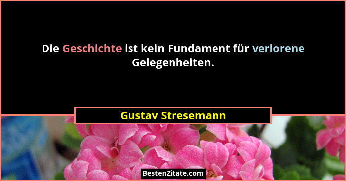 Die Geschichte ist kein Fundament für verlorene Gelegenheiten.... - Gustav Stresemann