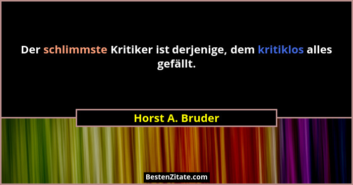 Der schlimmste Kritiker ist derjenige, dem kritiklos alles gefällt.... - Horst A. Bruder