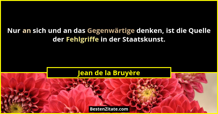 Nur an sich und an das Gegenwärtige denken, ist die Quelle der Fehlgriffe in der Staatskunst.... - Jean de la Bruyère