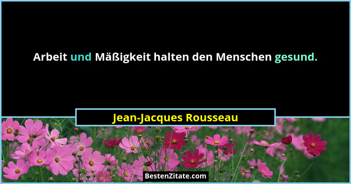 Arbeit und Mäßigkeit halten den Menschen gesund.... - Jean-Jacques Rousseau