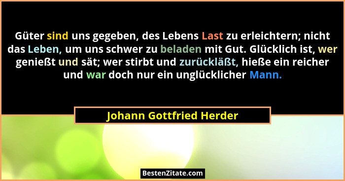 Güter sind uns gegeben, des Lebens Last zu erleichtern; nicht das Leben, um uns schwer zu beladen mit Gut. Glücklich ist, we... - Johann Gottfried Herder