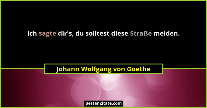 Ich sagte dir's, du solltest diese Straße meiden.... - Johann Wolfgang von Goethe