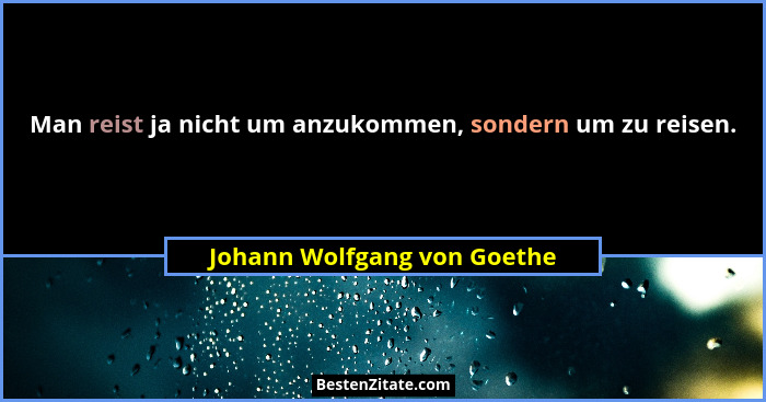 Man reist ja nicht um anzukommen, sondern um zu reisen.... - Johann Wolfgang von Goethe