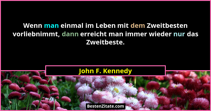 Wenn man einmal im Leben mit dem Zweitbesten vorliebnimmt, dann erreicht man immer wieder nur das Zweitbeste.... - John F. Kennedy