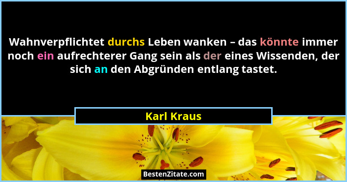 Wahnverpflichtet durchs Leben wanken – das könnte immer noch ein aufrechterer Gang sein als der eines Wissenden, der sich an den Abgründe... - Karl Kraus
