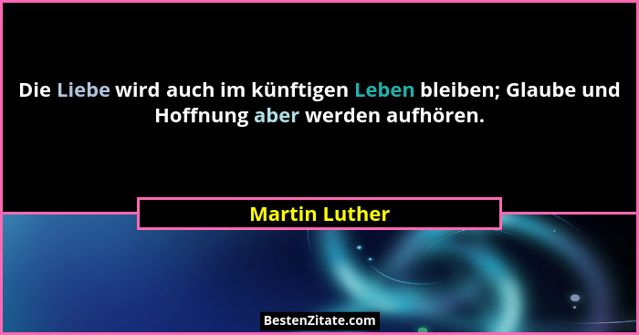 Die Liebe wird auch im künftigen Leben bleiben; Glaube und Hoffnung aber werden aufhören.... - Martin Luther