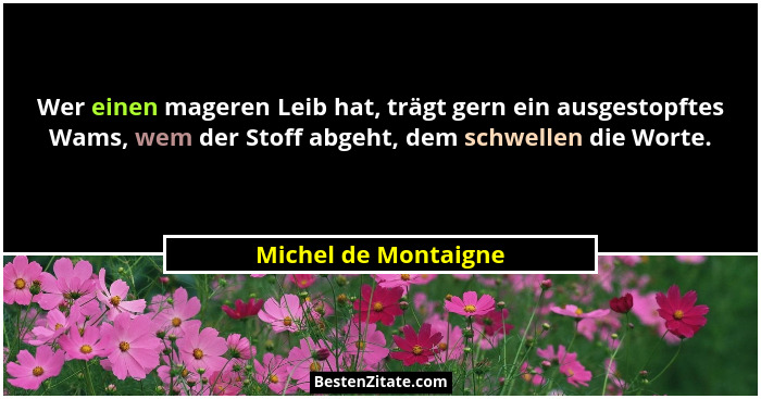 Wer einen mageren Leib hat, trägt gern ein ausgestopftes Wams, wem der Stoff abgeht, dem schwellen die Worte.... - Michel de Montaigne