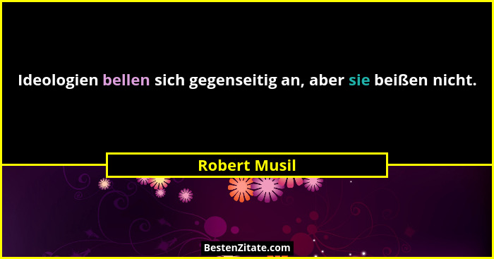 Ideologien bellen sich gegenseitig an, aber sie beißen nicht.... - Robert Musil