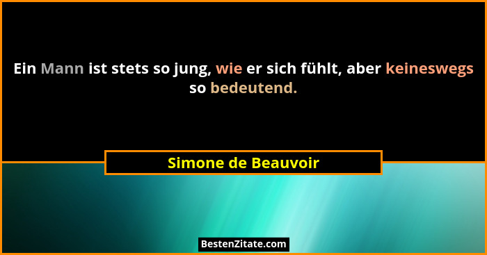 Ein Mann ist stets so jung, wie er sich fühlt, aber keineswegs so bedeutend.... - Simone de Beauvoir
