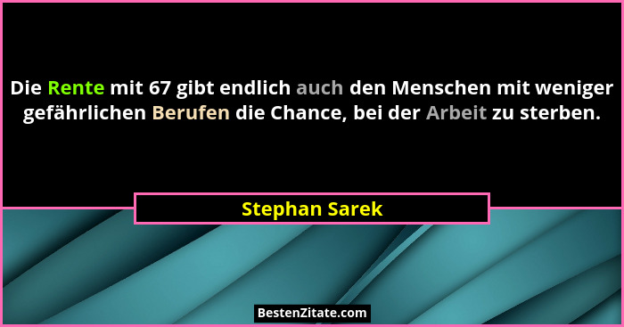 Die Rente mit 67 gibt endlich auch den Menschen mit weniger gefährlichen Berufen die Chance, bei der Arbeit zu sterben.... - Stephan Sarek