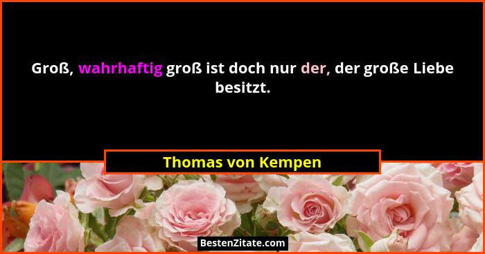 Groß, wahrhaftig groß ist doch nur der, der große Liebe besitzt.... - Thomas von Kempen