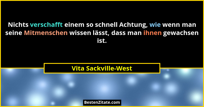 Nichts verschafft einem so schnell Achtung, wie wenn man seine Mitmenschen wissen lässt, dass man ihnen gewachsen ist.... - Vita Sackville-West