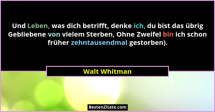 Und Leben, was dich betrifft, denke ich, du bist das übrig Gebliebene von vielem Sterben, Ohne Zweifel bin ich schon früher zehntausend... - Walt Whitman