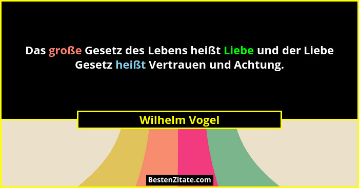 Das große Gesetz des Lebens heißt Liebe und der Liebe Gesetz heißt Vertrauen und Achtung.... - Wilhelm Vogel