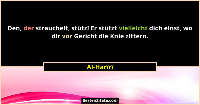 Den, der strauchelt, stütz! Er stützt vielleicht dich einst, wo dir vor Gericht die Knie zittern.... - Al-Harîrî