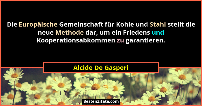 Die Europäische Gemeinschaft für Kohle und Stahl stellt die neue Methode dar, um ein Friedens und Kooperationsabkommen zu garantie... - Alcide De Gasperi