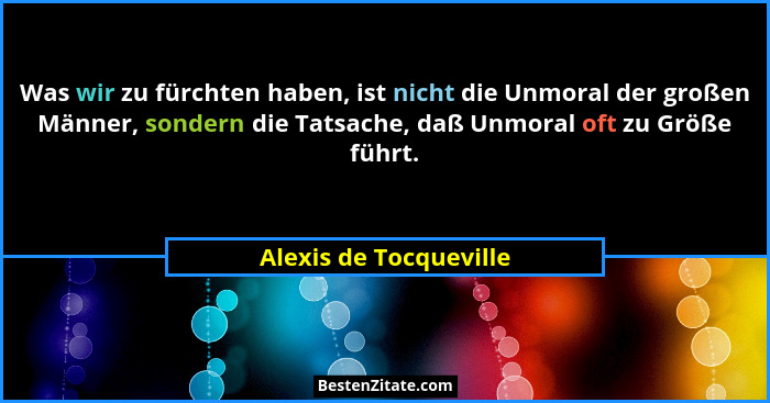 Was wir zu fürchten haben, ist nicht die Unmoral der großen Männer, sondern die Tatsache, daß Unmoral oft zu Größe führt.... - Alexis de Tocqueville