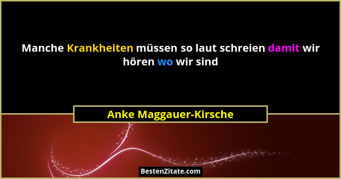 Manche Krankheiten müssen so laut schreien damit wir hören wo wir sind... - Anke Maggauer-Kirsche