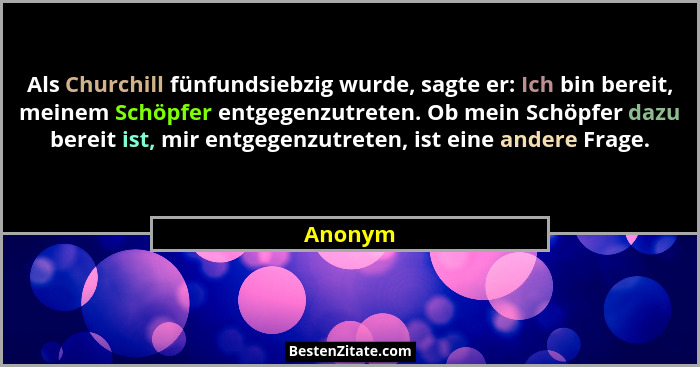 Als Churchill fünfundsiebzig wurde, sagte er: Ich bin bereit, meinem Schöpfer entgegenzutreten. Ob mein Schöpfer dazu bereit ist, mir entgege... - Anonym