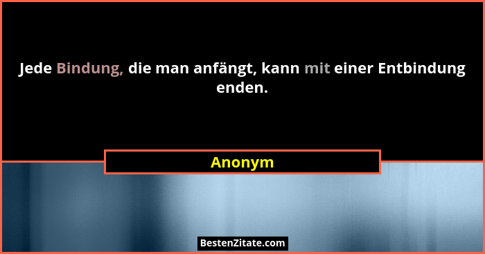Jede Bindung, die man anfängt, kann mit einer Entbindung enden.... - Anonym