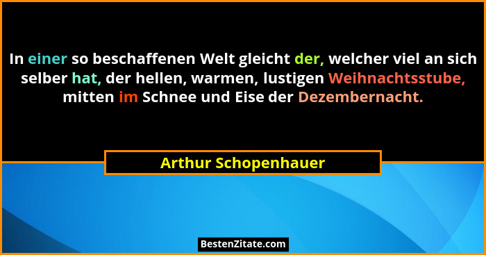 In einer so beschaffenen Welt gleicht der, welcher viel an sich selber hat, der hellen, warmen, lustigen Weihnachtsstube, mitten... - Arthur Schopenhauer
