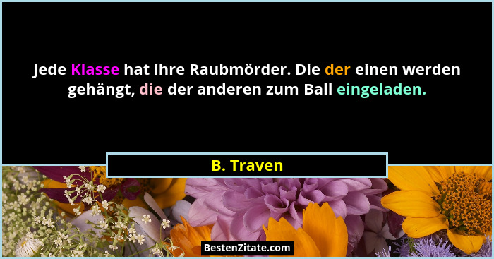 Jede Klasse hat ihre Raubmörder. Die der einen werden gehängt, die der anderen zum Ball eingeladen.... - B. Traven