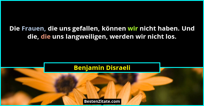 Die Frauen, die uns gefallen, können wir nicht haben. Und die, die uns langweiligen, werden wir nicht los.... - Benjamin Disraeli