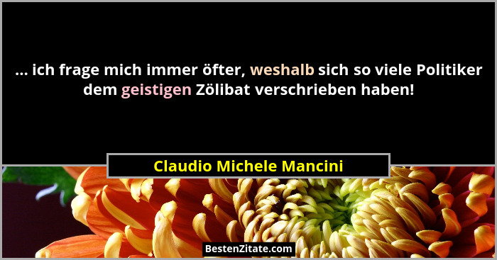... ich frage mich immer öfter, weshalb sich so viele Politiker dem geistigen Zölibat verschrieben haben!... - Claudio Michele Mancini