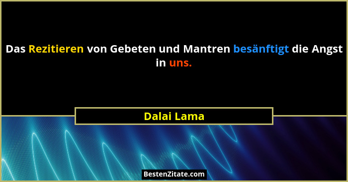 Das Rezitieren von Gebeten und Mantren besänftigt die Angst in uns.... - Dalai Lama