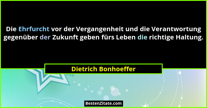 Die Ehrfurcht vor der Vergangenheit und die Verantwortung gegenüber der Zukunft geben fürs Leben die richtige Haltung.... - Dietrich Bonhoeffer