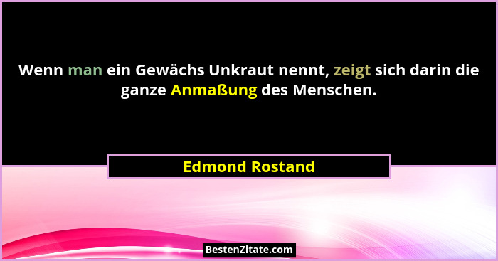 Wenn man ein Gewächs Unkraut nennt, zeigt sich darin die ganze Anmaßung des Menschen.... - Edmond Rostand