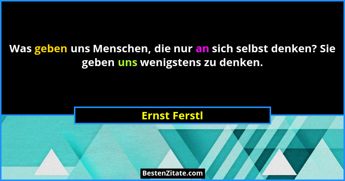 Was geben uns Menschen, die nur an sich selbst denken? Sie geben uns wenigstens zu denken.... - Ernst Ferstl