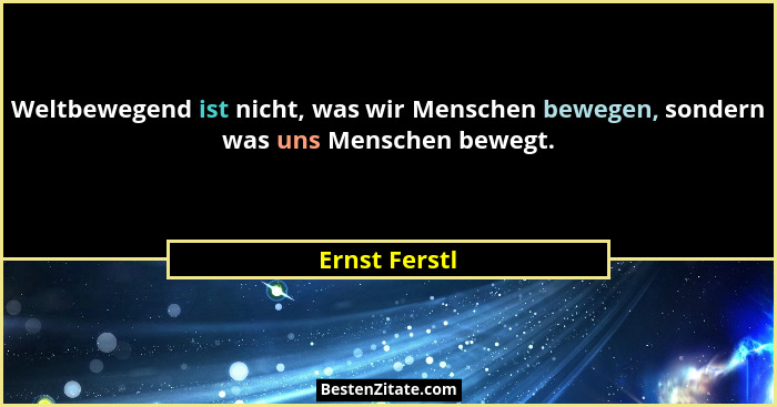 Weltbewegend ist nicht, was wir Menschen bewegen, sondern was uns Menschen bewegt.... - Ernst Ferstl
