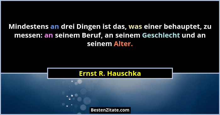 Mindestens an drei Dingen ist das, was einer behauptet, zu messen: an seinem Beruf, an seinem Geschlecht und an seinem Alter.... - Ernst R. Hauschka