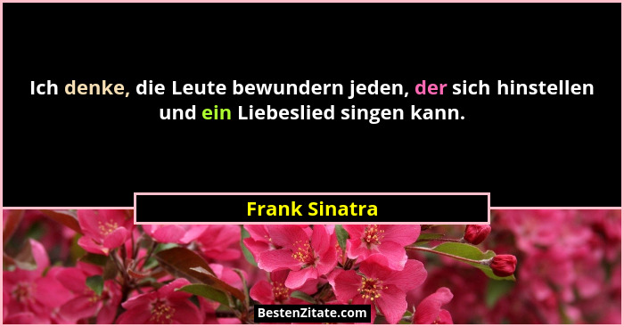 Ich denke, die Leute bewundern jeden, der sich hinstellen und ein Liebeslied singen kann.... - Frank Sinatra